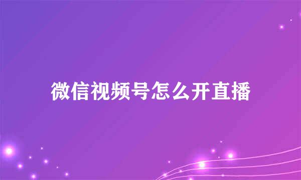 微信视频号怎么开直播