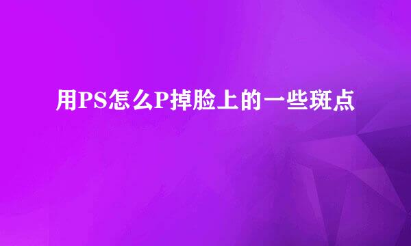 用PS怎么P掉脸上的一些斑点