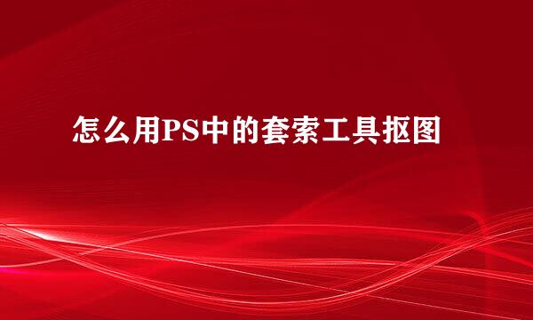 怎么用PS中的套索工具抠图