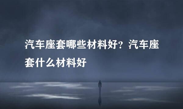 汽车座套哪些材料好？汽车座套什么材料好