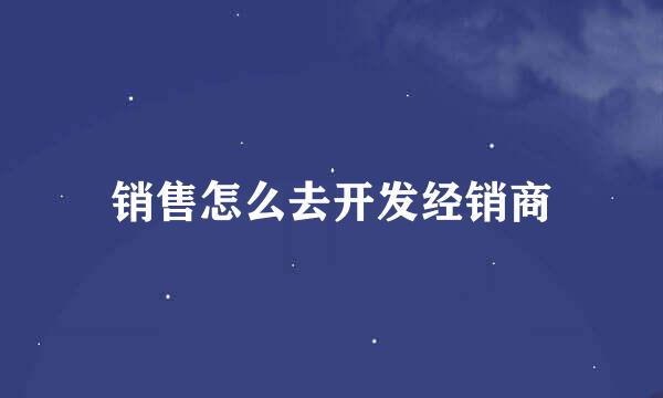 销售怎么去开发经销商