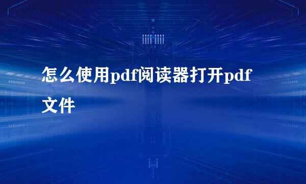 怎么使用pdf阅读器打开pdf文件