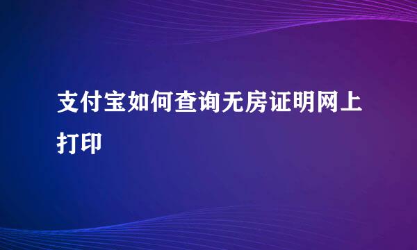 支付宝如何查询无房证明网上打印