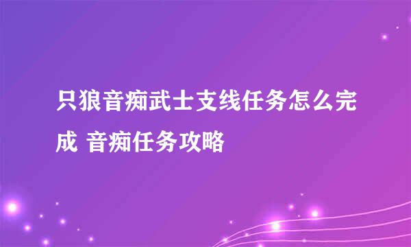 只狼音痴武士支线任务怎么完成 音痴任务攻略