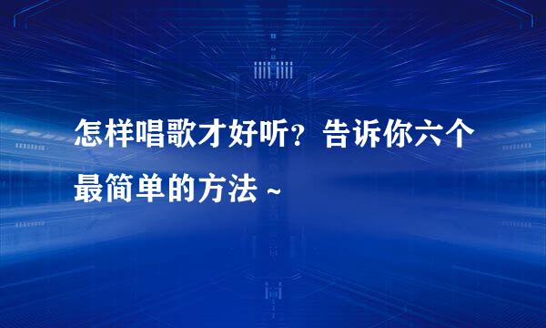 怎样唱歌才好听？告诉你六个最简单的方法～