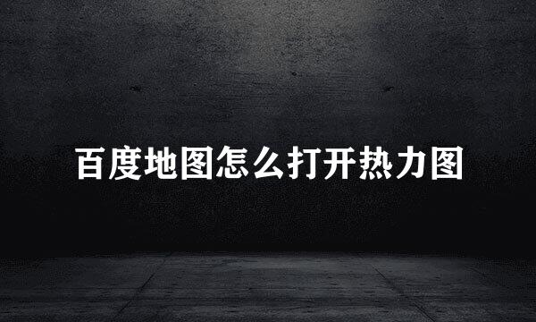百度地图怎么打开热力图