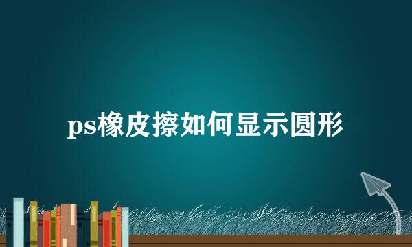 ps橡皮擦如何显示圆形