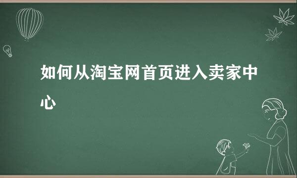 如何从淘宝网首页进入卖家中心