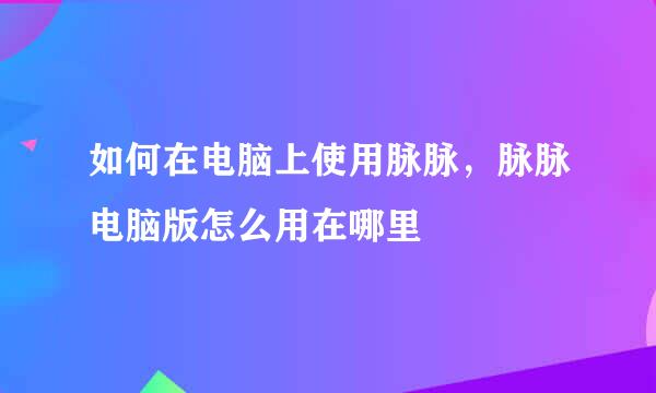 如何在电脑上使用脉脉，脉脉电脑版怎么用在哪里
