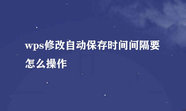 wps修改自动保存时间间隔要怎么操作