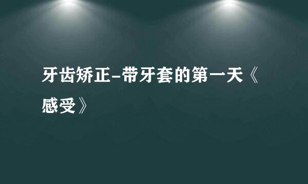 牙齿矫正-带牙套的第一天《感受》