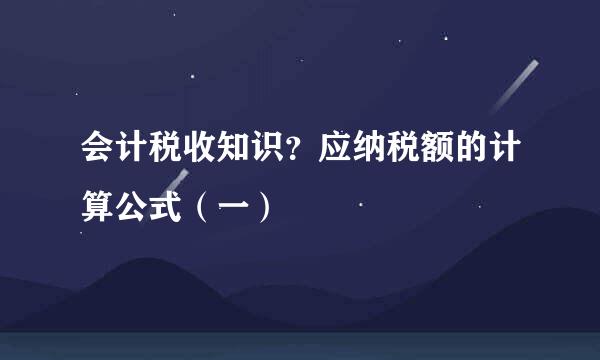会计税收知识？应纳税额的计算公式（一）