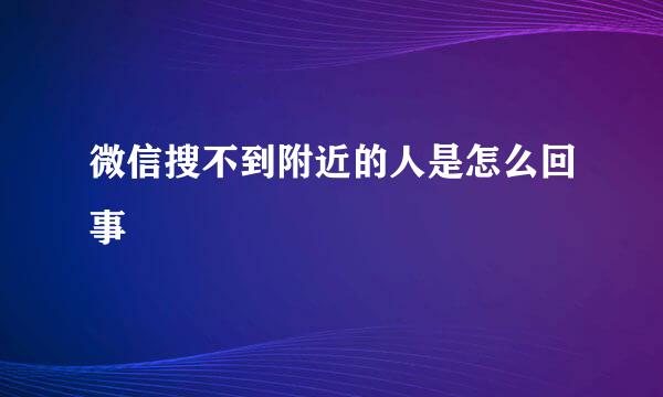 微信搜不到附近的人是怎么回事