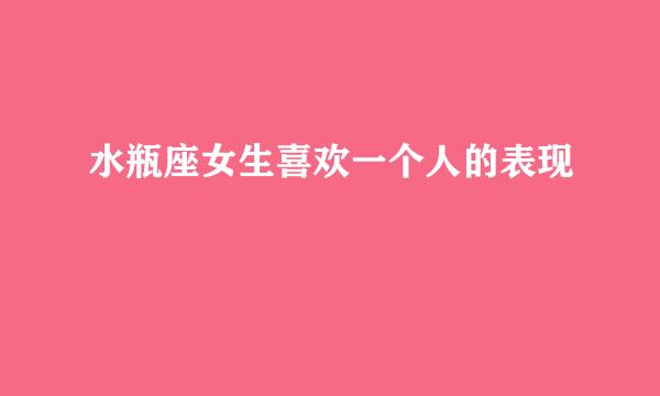 水瓶座女生喜欢一个人的表现