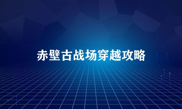 赤壁古战场穿越攻略