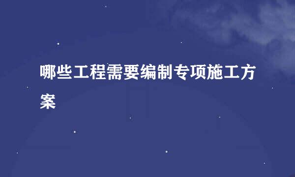 哪些工程需要编制专项施工方案