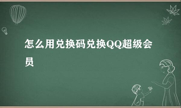 怎么用兑换码兑换QQ超级会员