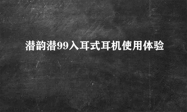 潜韵潜99入耳式耳机使用体验