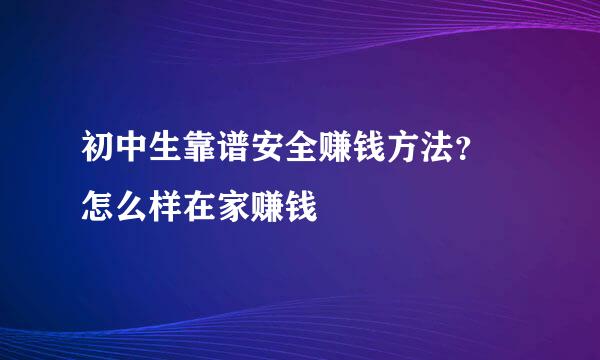 初中生靠谱安全赚钱方法？ 怎么样在家赚钱