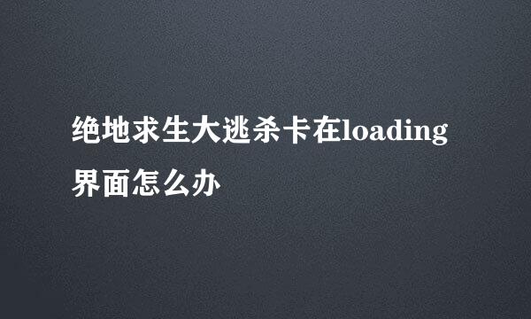 绝地求生大逃杀卡在loading界面怎么办