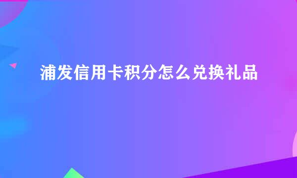 浦发信用卡积分怎么兑换礼品
