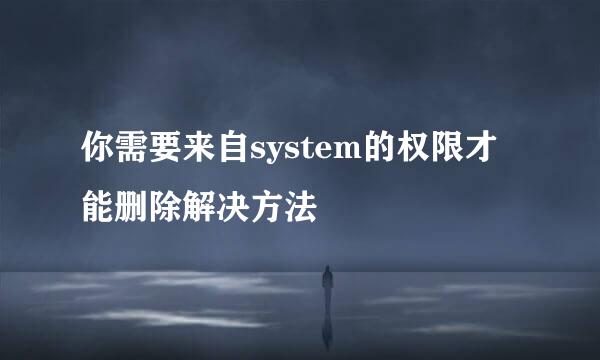 你需要来自system的权限才能删除解决方法