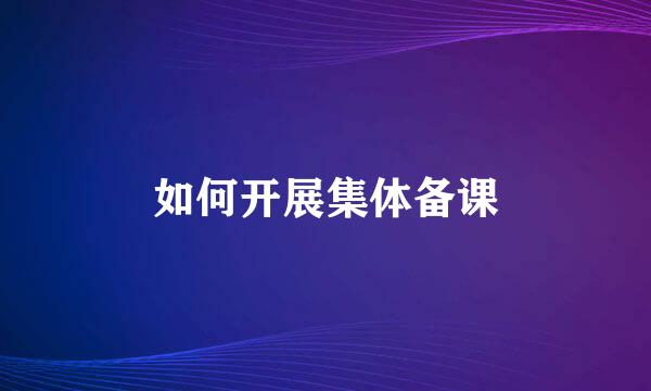 如何开展集体备课