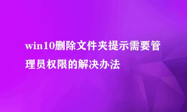 win10删除文件夹提示需要管理员权限的解决办法