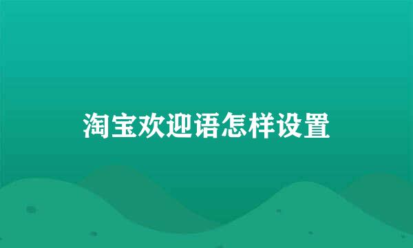 淘宝欢迎语怎样设置