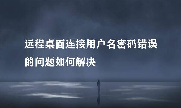远程桌面连接用户名密码错误的问题如何解决