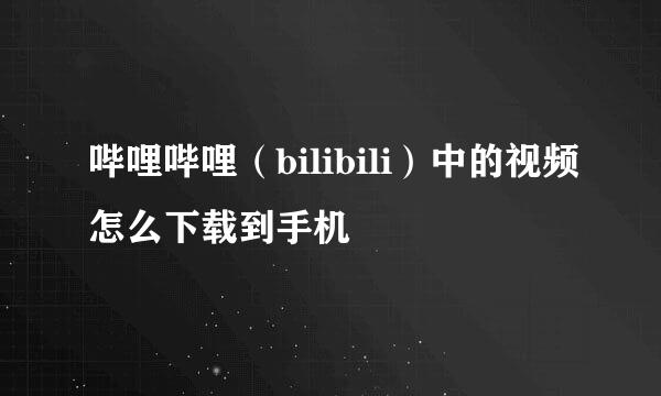 哔哩哔哩（bilibili）中的视频怎么下载到手机