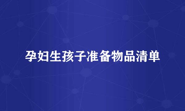 孕妇生孩子准备物品清单