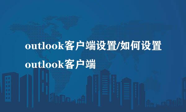 outlook客户端设置/如何设置outlook客户端