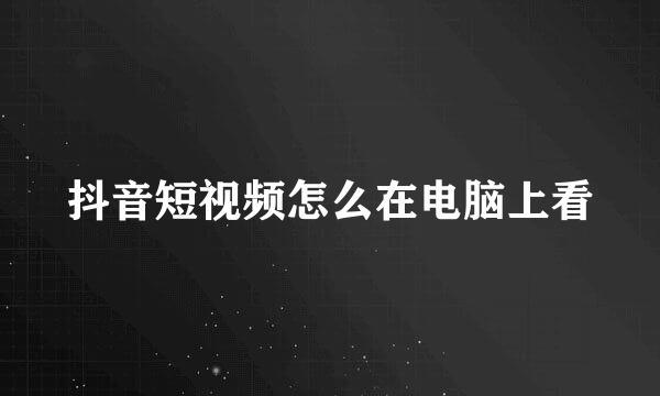 抖音短视频怎么在电脑上看