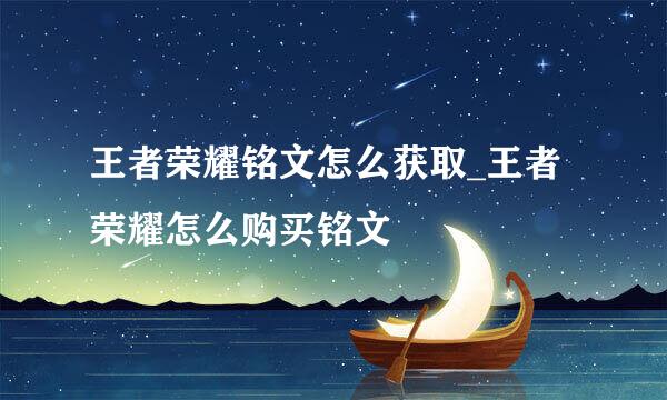 王者荣耀铭文怎么获取_王者荣耀怎么购买铭文
