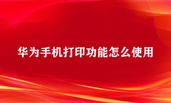 华为手机打印功能怎么使用