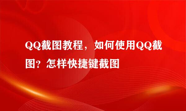 QQ截图教程,如何使用QQ截图?怎样快捷键截图