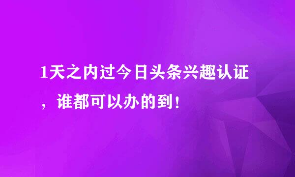 1天之内过今日头条兴趣认证，谁都可以办的到！