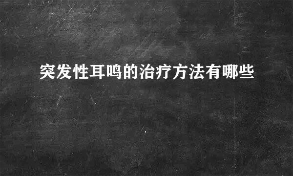 突发性耳鸣的治疗方法有哪些