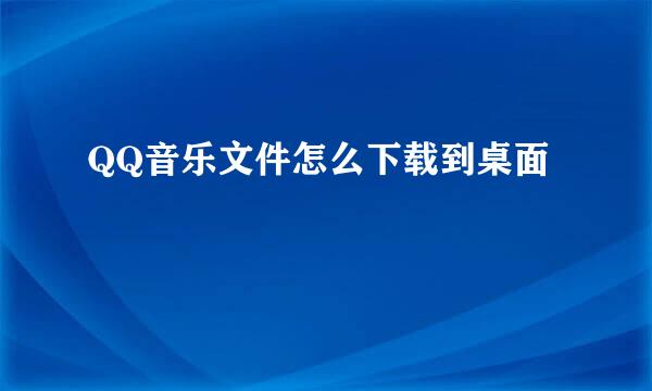 QQ音乐文件怎么下载到桌面