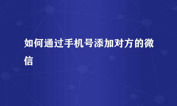 如何通过手机号添加对方的微信