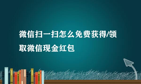 微信扫一扫怎么免费获得/领取微信现金红包