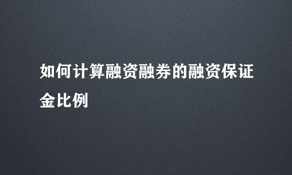 如何计算融资融券的融资保证金比例