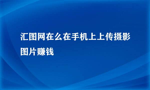 汇图网在么在手机上上传摄影图片赚钱