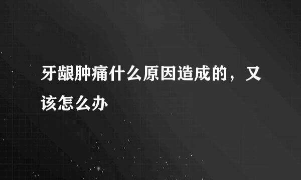 牙龈肿痛什么原因造成的，又该怎么办