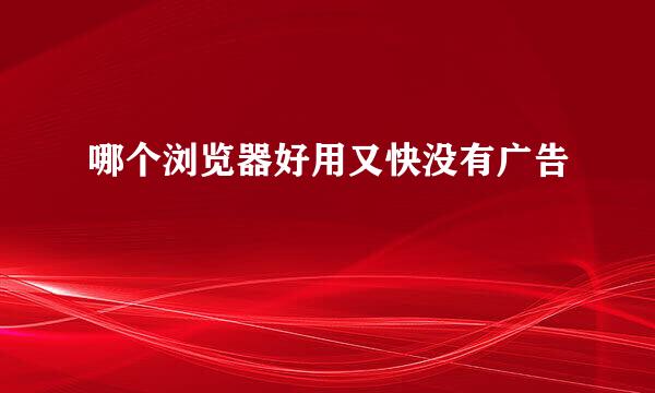 哪个浏览器好用又快没有广告