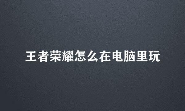 王者荣耀怎么在电脑里玩