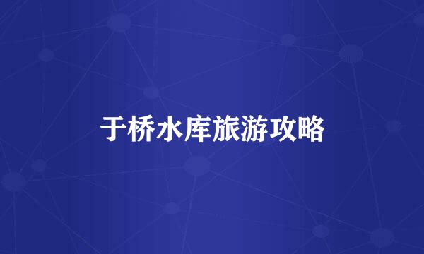 于桥水库旅游攻略