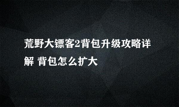 荒野大镖客2背包升级攻略详解 背包怎么扩大