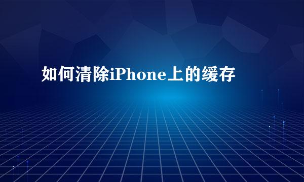 如何清除iPhone上的缓存